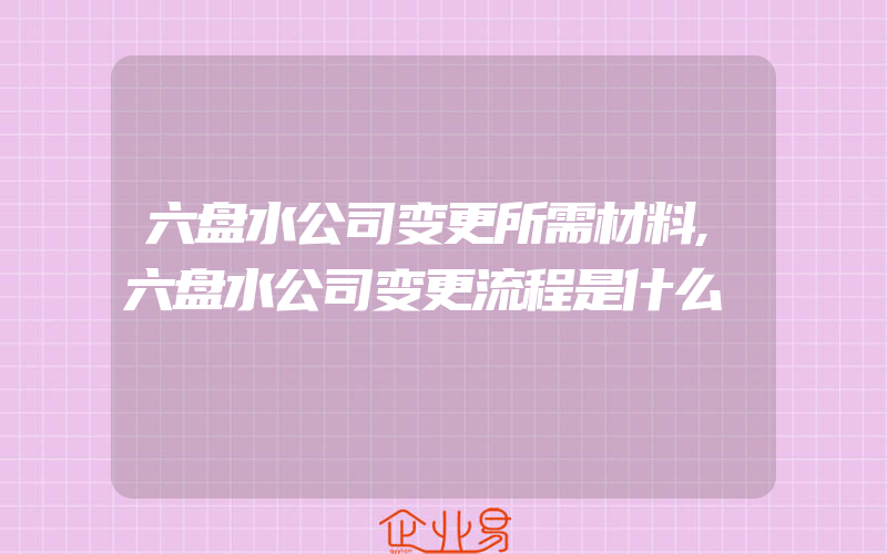 六盘水公司变更所需材料,六盘水公司变更流程是什么