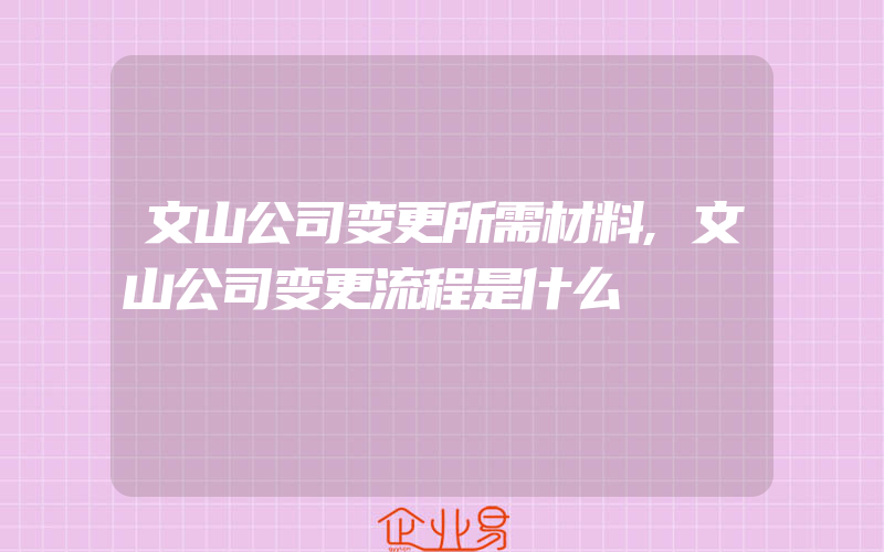 文山公司变更所需材料,文山公司变更流程是什么