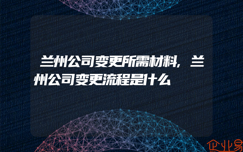 兰州公司变更所需材料,兰州公司变更流程是什么