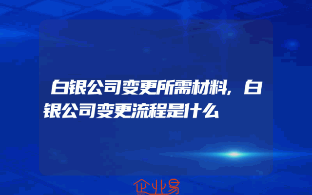 白银公司变更所需材料,白银公司变更流程是什么