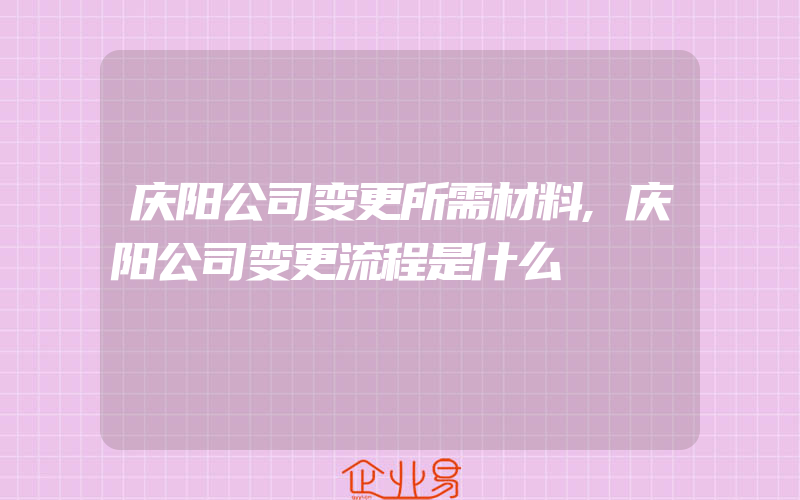 庆阳公司变更所需材料,庆阳公司变更流程是什么