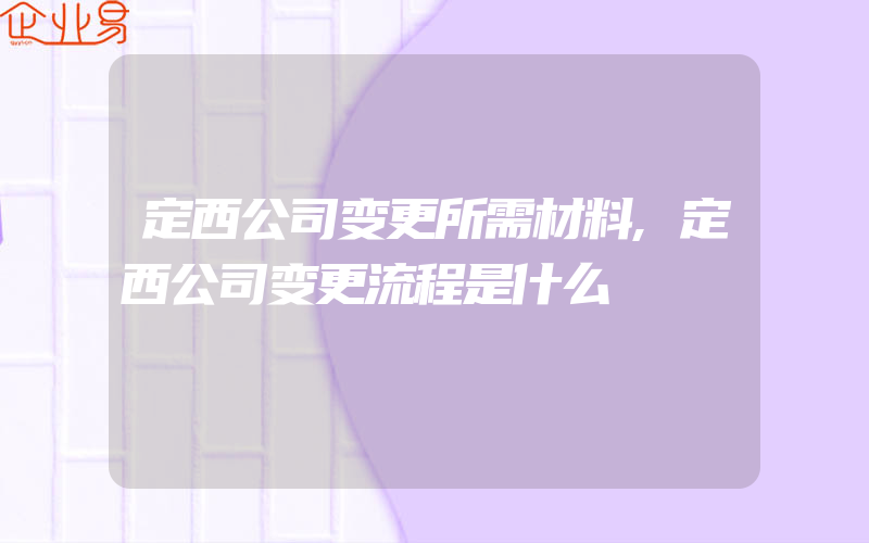 定西公司变更所需材料,定西公司变更流程是什么