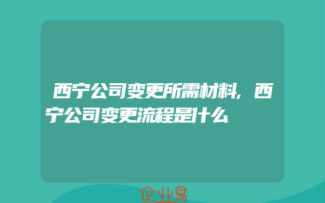 西宁公司变更所需材料,西宁公司变更流程是什么