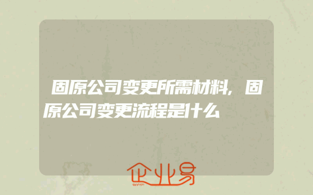 固原公司变更所需材料,固原公司变更流程是什么