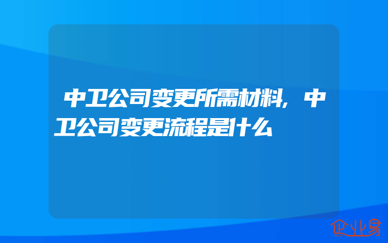 中卫公司变更所需材料,中卫公司变更流程是什么