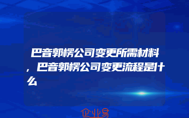 巴音郭楞公司变更所需材料,巴音郭楞公司变更流程是什么