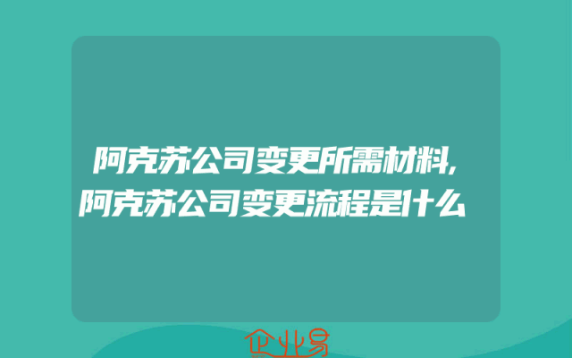 阿克苏公司变更所需材料,阿克苏公司变更流程是什么