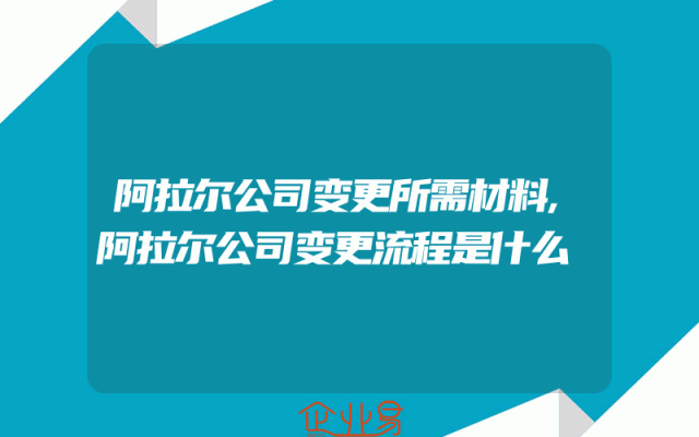 阿拉尔公司变更所需材料,阿拉尔公司变更流程是什么