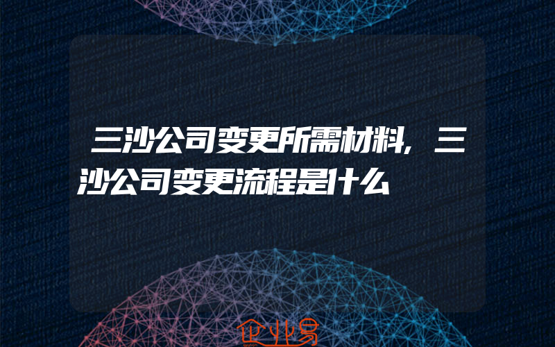 三沙公司变更所需材料,三沙公司变更流程是什么