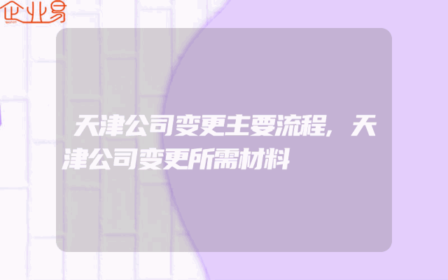 天津公司变更主要流程,天津公司变更所需材料