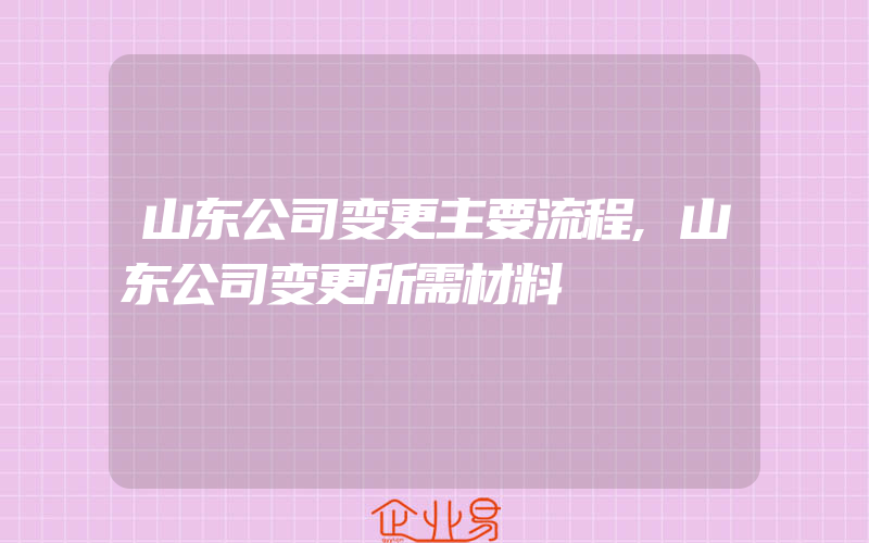 山东公司变更主要流程,山东公司变更所需材料