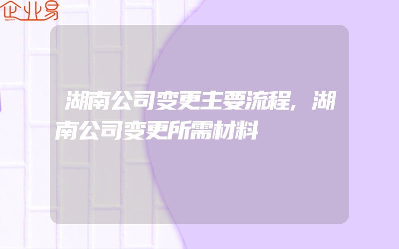 湖南公司变更主要流程,湖南公司变更所需材料