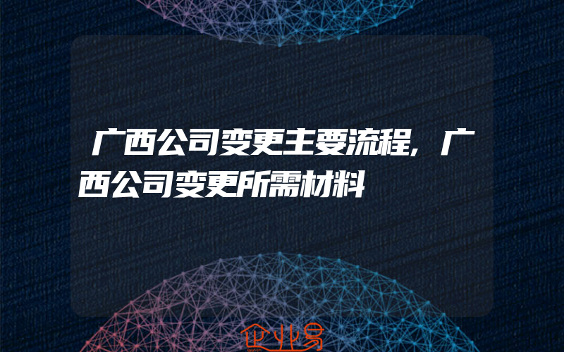 广西公司变更主要流程,广西公司变更所需材料