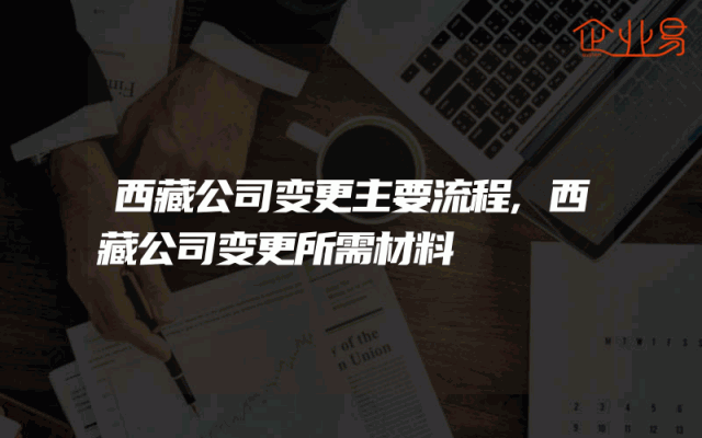 西藏公司变更主要流程,西藏公司变更所需材料