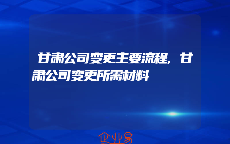 甘肃公司变更主要流程,甘肃公司变更所需材料