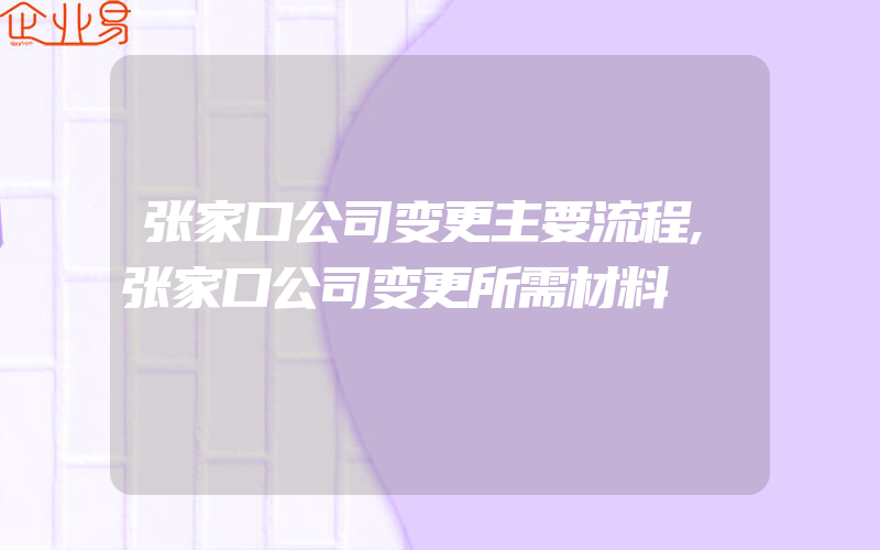 张家口公司变更主要流程,张家口公司变更所需材料