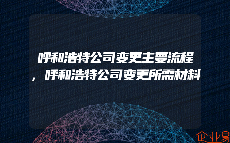 呼和浩特公司变更主要流程,呼和浩特公司变更所需材料