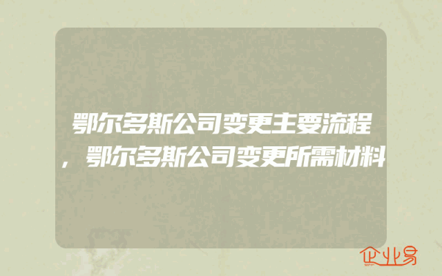 鄂尔多斯公司变更主要流程,鄂尔多斯公司变更所需材料