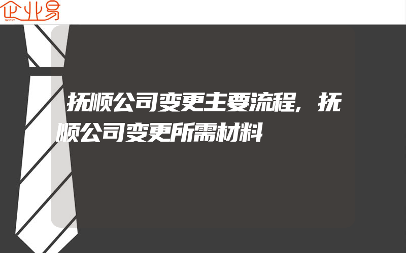 抚顺公司变更主要流程,抚顺公司变更所需材料