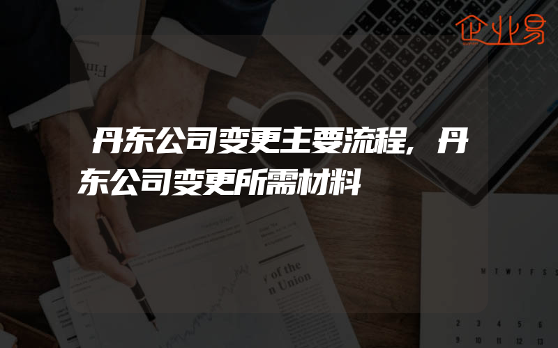 丹东公司变更主要流程,丹东公司变更所需材料