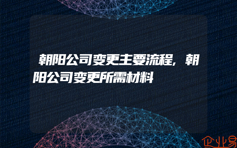 朝阳公司变更主要流程,朝阳公司变更所需材料