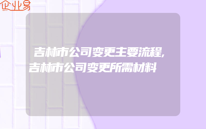 吉林市公司变更主要流程,吉林市公司变更所需材料