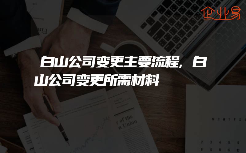 白山公司变更主要流程,白山公司变更所需材料