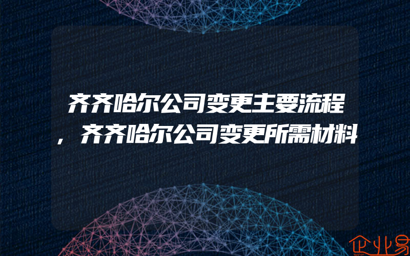 齐齐哈尔公司变更主要流程,齐齐哈尔公司变更所需材料