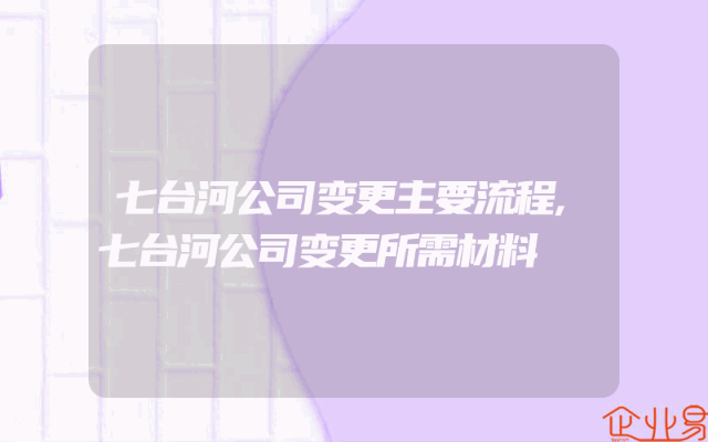 七台河公司变更主要流程,七台河公司变更所需材料