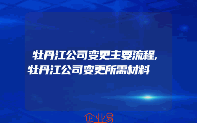 牡丹江公司变更主要流程,牡丹江公司变更所需材料