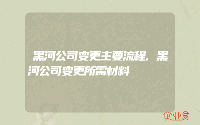 黑河公司变更主要流程,黑河公司变更所需材料
