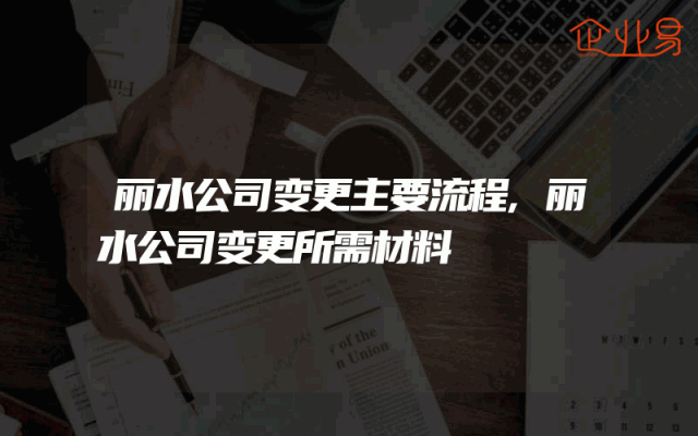丽水公司变更主要流程,丽水公司变更所需材料