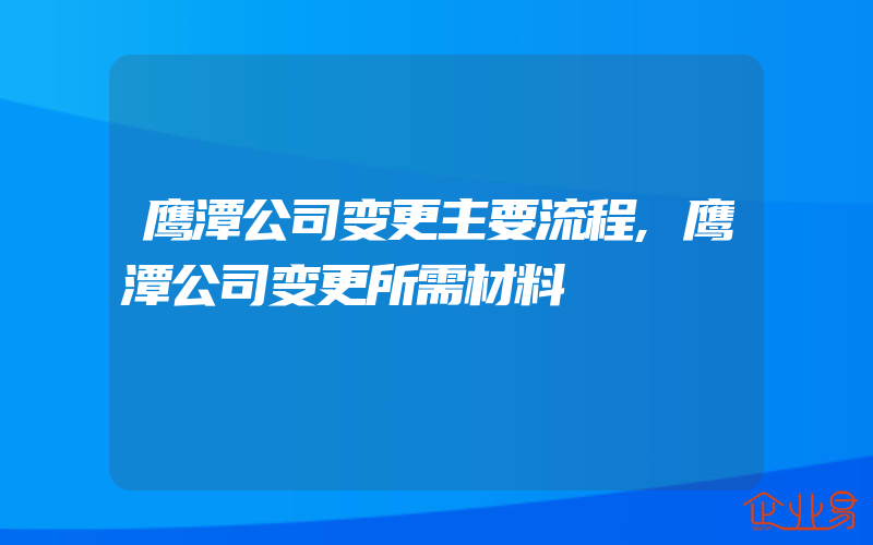 鹰潭公司变更主要流程,鹰潭公司变更所需材料