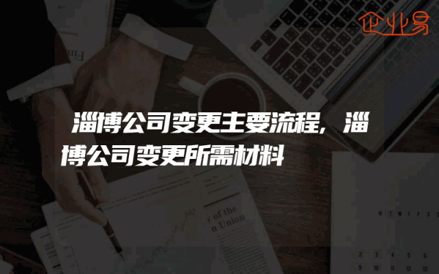 淄博公司变更主要流程,淄博公司变更所需材料