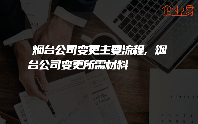 烟台公司变更主要流程,烟台公司变更所需材料