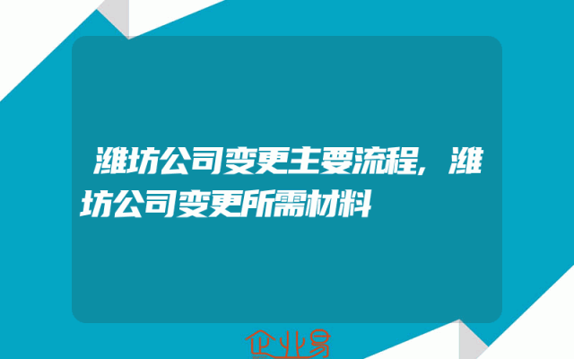 潍坊公司变更主要流程,潍坊公司变更所需材料