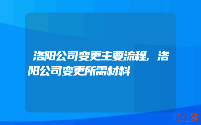 洛阳公司变更主要流程,洛阳公司变更所需材料