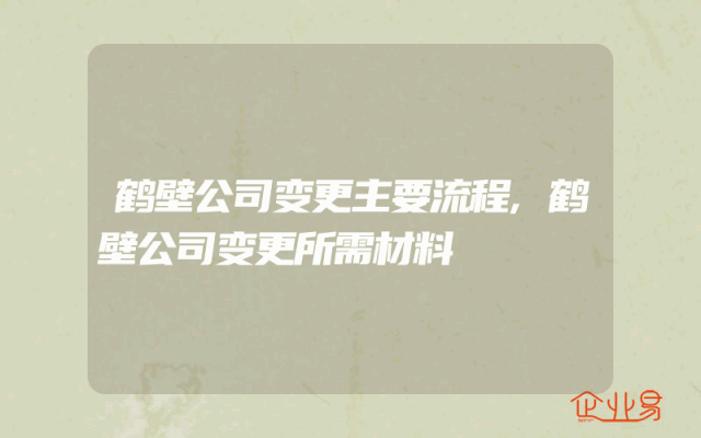 鹤壁公司变更主要流程,鹤壁公司变更所需材料