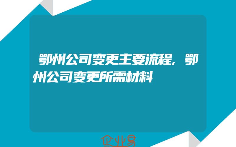 鄂州公司变更主要流程,鄂州公司变更所需材料