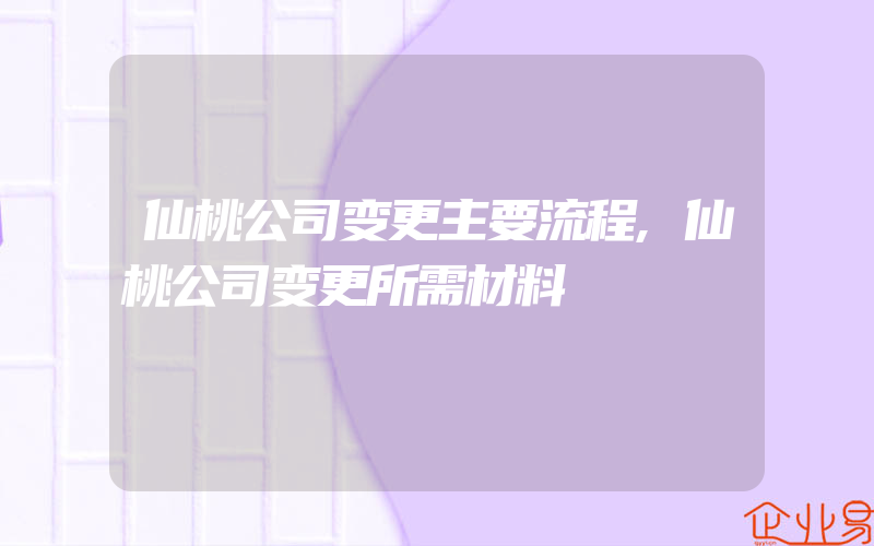 仙桃公司变更主要流程,仙桃公司变更所需材料