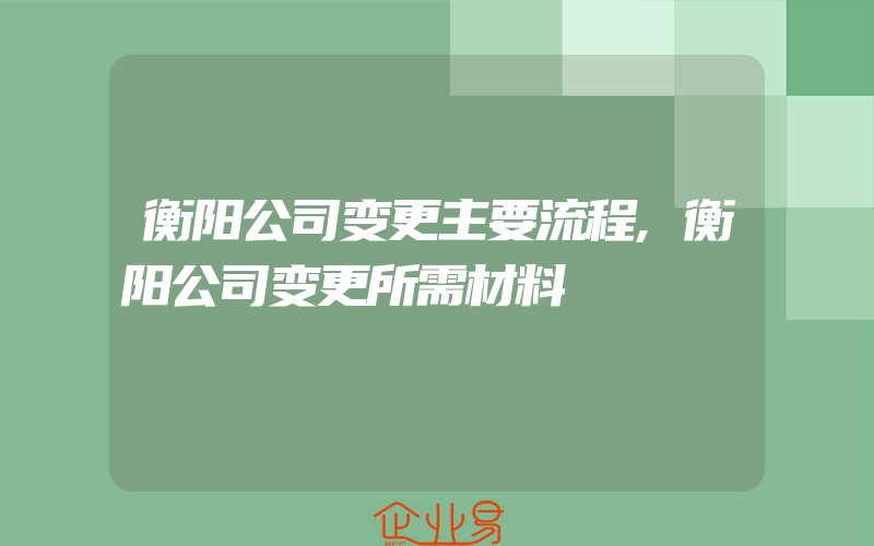 衡阳公司变更主要流程,衡阳公司变更所需材料