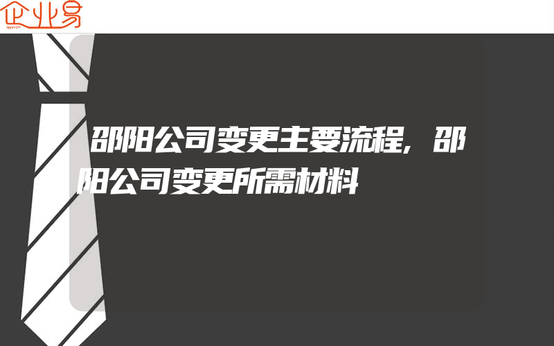 邵阳公司变更主要流程,邵阳公司变更所需材料