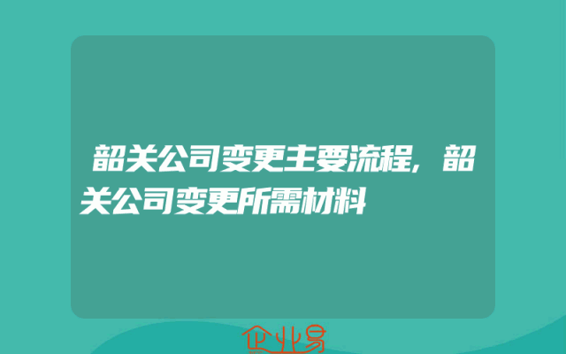 韶关公司变更主要流程,韶关公司变更所需材料