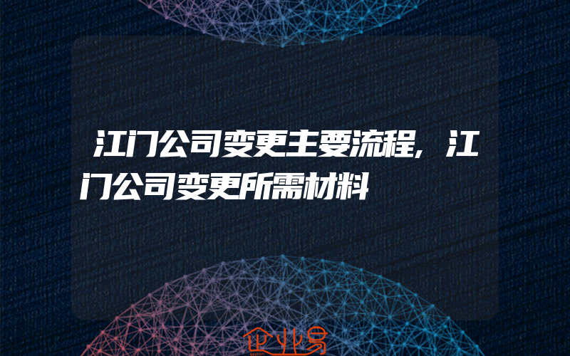 江门公司变更主要流程,江门公司变更所需材料