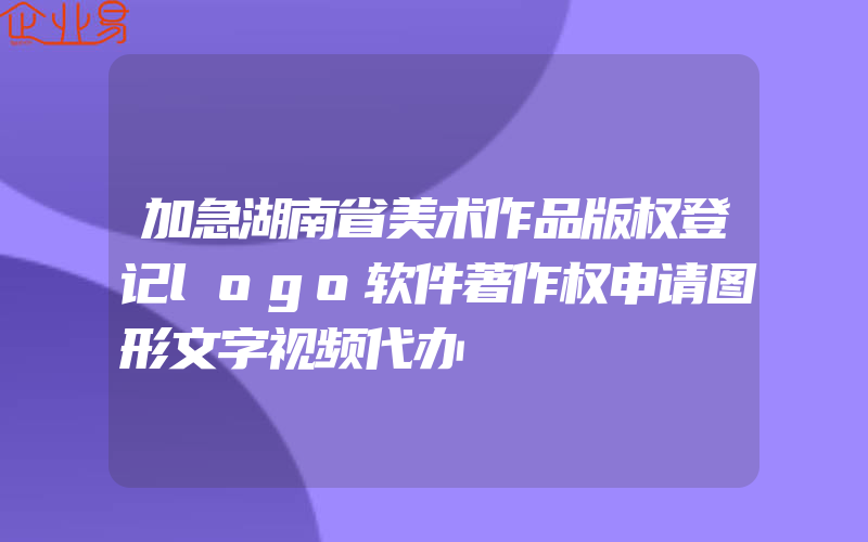 加急湖南省美术作品版权登记logo软件著作权申请图形文字视频代办