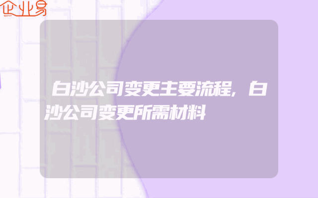 白沙公司变更主要流程,白沙公司变更所需材料