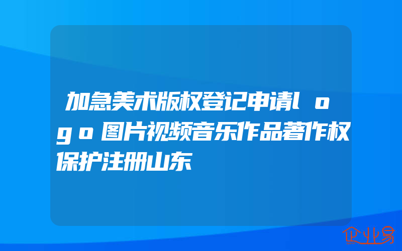 加急美术版权登记申请logo图片视频音乐作品著作权保护注册山东