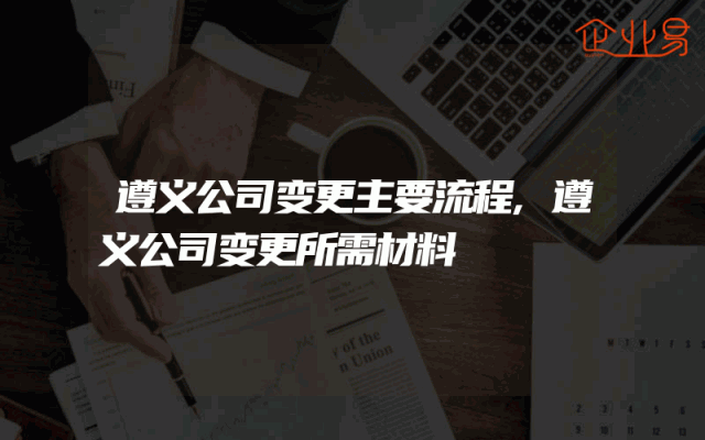 遵义公司变更主要流程,遵义公司变更所需材料