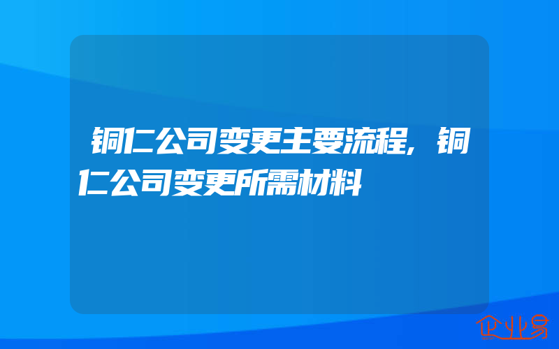 铜仁公司变更主要流程,铜仁公司变更所需材料