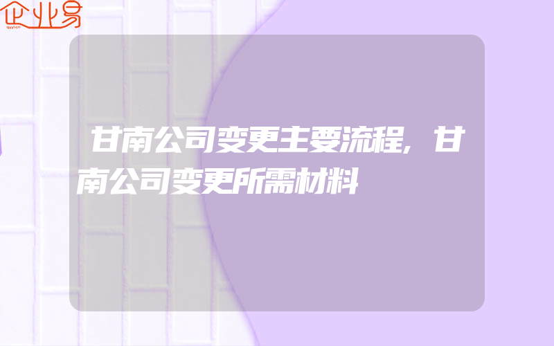 甘南公司变更主要流程,甘南公司变更所需材料